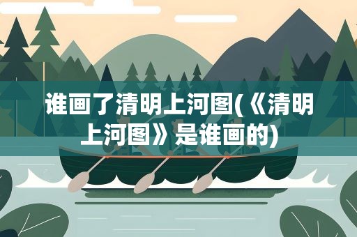 谁画了清明上河图(《清明上河图》是谁画的)