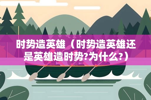 时势造英雄（时势造英雄还是英雄造时势?为什么?）