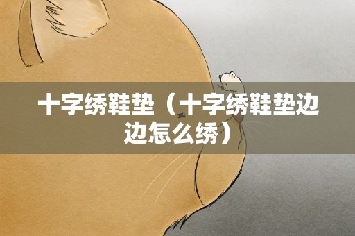 十字绣鞋垫（十字绣鞋垫边边怎么绣）