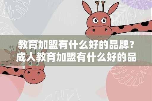 教育加盟有什么好的品牌？成人教育加盟有什么好的品牌