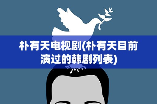 朴有天电视剧(朴有天目前演过的韩剧列表)