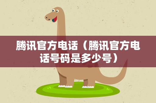 腾讯官方电话（腾讯官方电话号码是多少号）