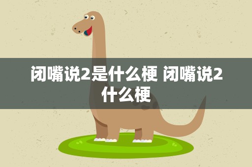 闭嘴说2是什么梗 闭嘴说2什么梗