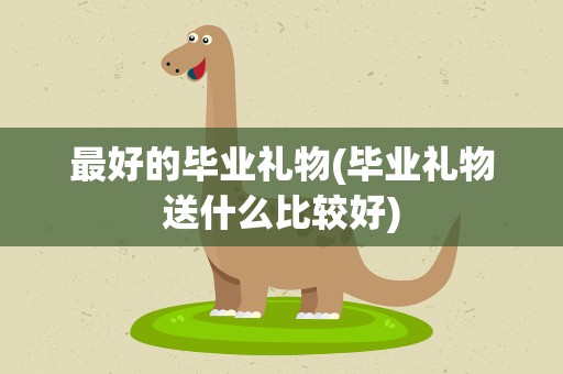 最好的毕业礼物(毕业礼物送什么比较好)