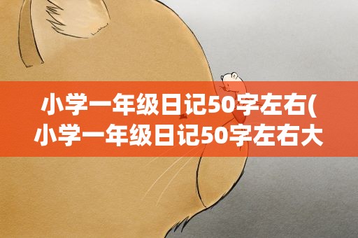 小学一年级日记50字左右(小学一年级日记50字左右大全)