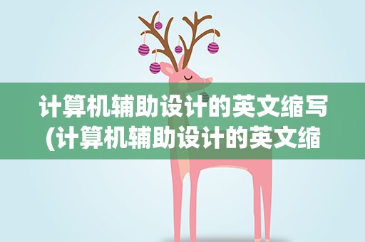 计算机辅助设计的英文缩写(计算机辅助设计的英文缩写为cm)