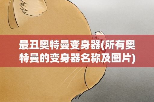 最丑奥特曼变身器(所有奥特曼的变身器名称及图片)