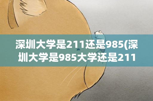 深圳大学是211还是985(深圳大学是985大学还是211大学)