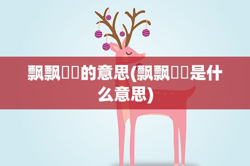 飘飘飖飖的意思(飘飘飖飖是什么意思)