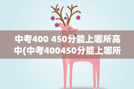 中考400 450分能上哪所高中(中考400450分能上哪所高中)