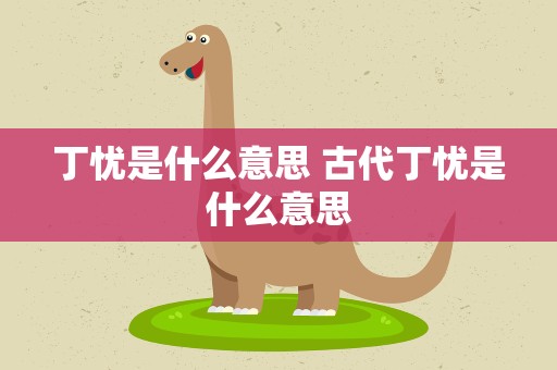 丁忧是什么意思 古代丁忧是什么意思