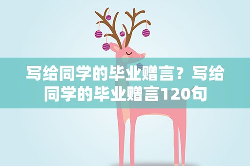 写给同学的毕业赠言？写给同学的毕业赠言120句