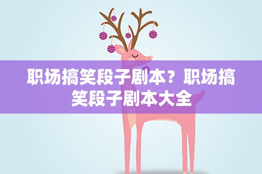 职场搞笑段子剧本？职场搞笑段子剧本大全
