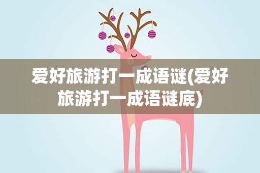 爱好旅游打一成语谜(爱好旅游打一成语谜底)