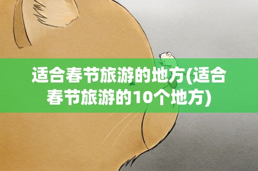 适合春节旅游的地方(适合春节旅游的10个地方)