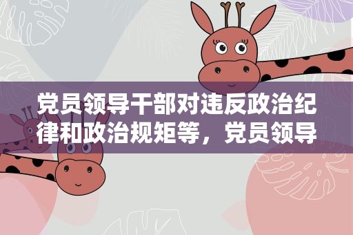 党员领导干部对违反政治纪律和政治规矩等，党员领导干部对违反政治纪律和政治规定等