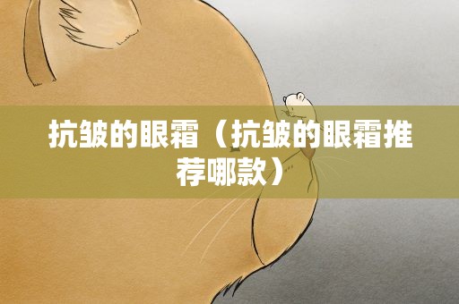 抗皱的眼霜（抗皱的眼霜推荐哪款）
