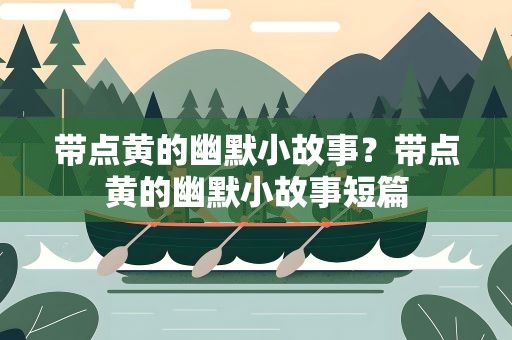 带点黄的幽默小故事？带点黄的幽默小故事短篇
