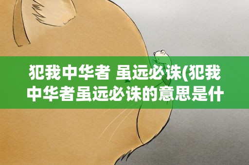 犯我中华者 虽远必诛(犯我中华者虽远必诛的意思是什么)