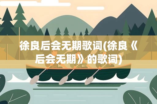 徐良后会无期歌词(徐良《后会无期》的歌词)