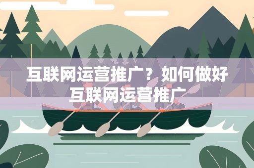 互联网运营推广？如何做好互联网运营推广