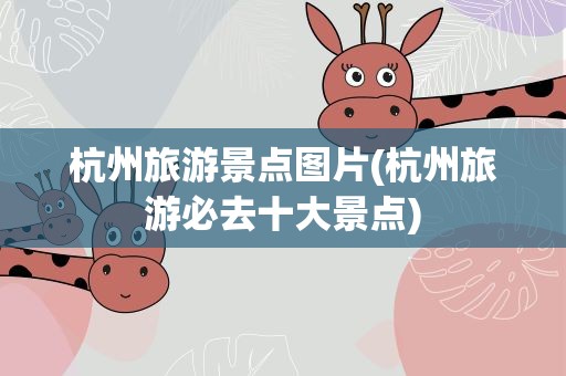 杭州旅游景点图片(杭州旅游必去十大景点)
