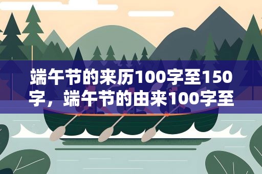 端午节的来历100字至150字，端午节的由来100字至150字