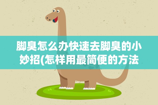 脚臭怎么办快速去脚臭的小妙招(怎样用最简便的方法去脚臭)