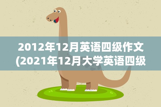 2012年12月英语四级作文(2021年12月大学英语四级作文万能范文)