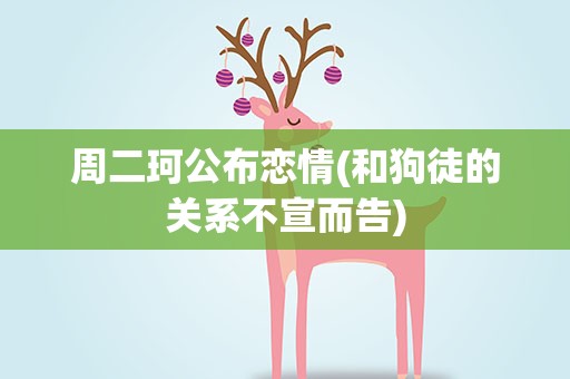 周二珂公布恋情(和狗徒的关系不宣而告)