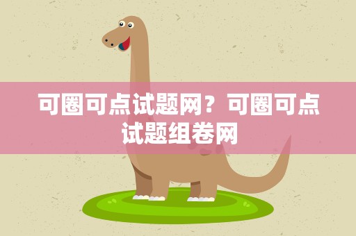 可圈可点试题网？可圈可点试题组卷网