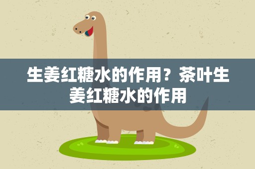 生姜红糖水的作用？茶叶生姜红糖水的作用