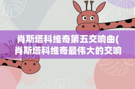 肖斯塔科维奇第五交响曲(肖斯塔科维奇最伟大的交响曲是哪部)
