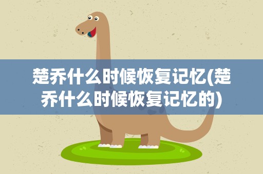 楚乔什么时候恢复记忆(楚乔什么时候恢复记忆的)