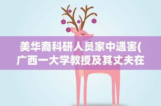美华裔科研人员家中遇害(广西一大学教授及其丈夫在家中遇害,到底怎么回事)