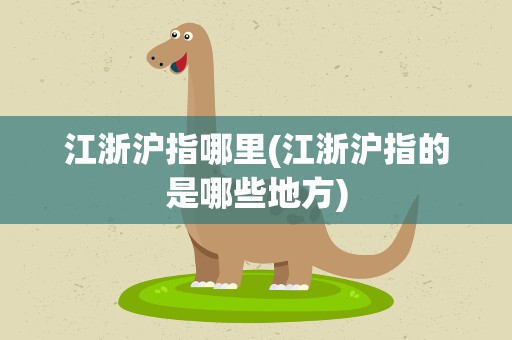 江浙沪指哪里(江浙沪指的是哪些地方)