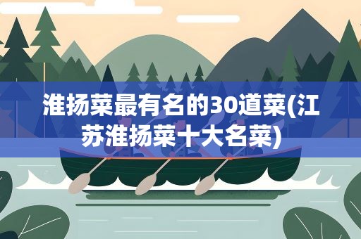 淮扬菜最有名的30道菜(江苏淮扬菜十大名菜)