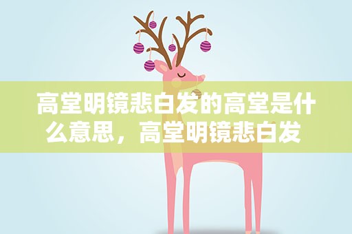 高堂明镜悲白发的高堂是什么意思，高堂明镜悲白发 高堂是什么意思