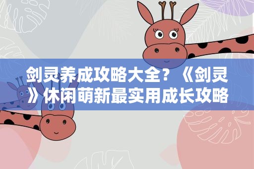 剑灵养成攻略大全？《剑灵》休闲萌新最实用成长攻略