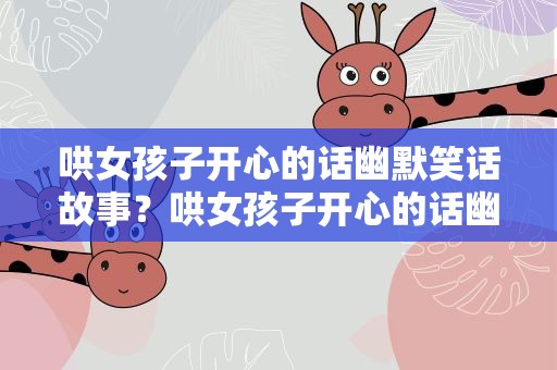 哄女孩子开心的话幽默笑话故事？哄女孩子开心的话幽默笑话故事大全