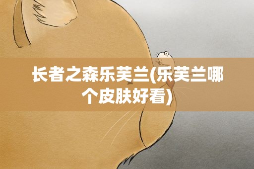 长者之森乐芙兰(乐芙兰哪个皮肤好看)
