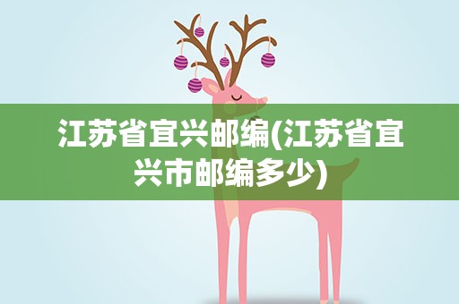 江苏省宜兴邮编(江苏省宜兴市邮编多少)