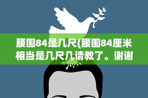 腰围84是几尺(腰围84厘米相当是几尺几请教了。谢谢!)