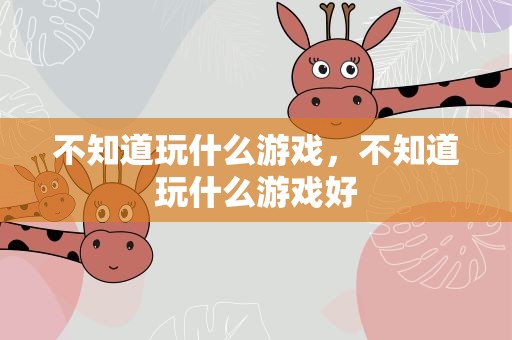 不知道玩什么游戏，不知道玩什么游戏好