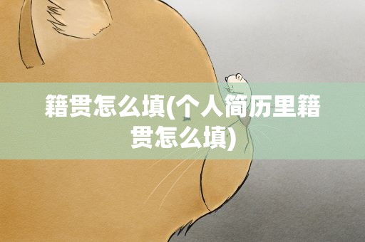 籍贯怎么填(个人简历里籍贯怎么填)