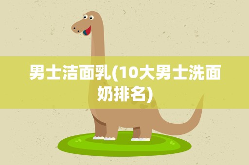 男士洁面乳(10大男士洗面奶排名)