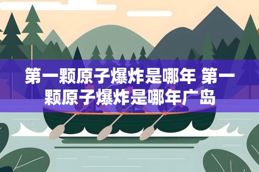 第一颗原子爆炸是哪年 第一颗原子爆炸是哪年广岛