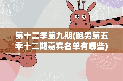 第十二季第九期(跑男第五季十二期嘉宾名单有哪些)