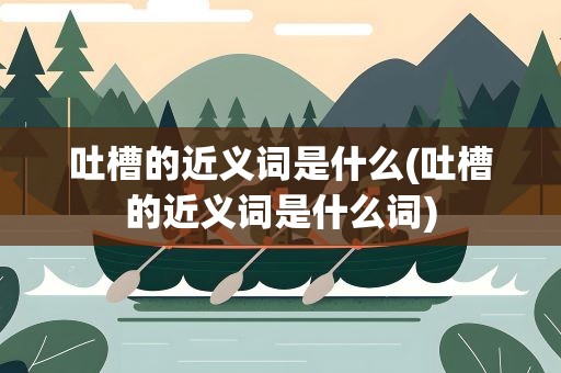 吐槽的近义词是什么(吐槽的近义词是什么词)