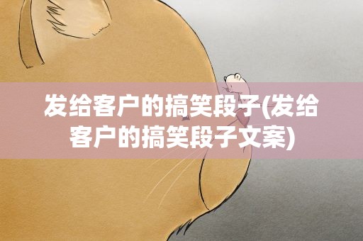发给客户的搞笑段子(发给客户的搞笑段子文案)